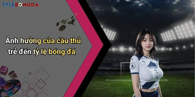 Ảnh hưởng của cầu thủ trẻ đến tỷ lệ bóng đá