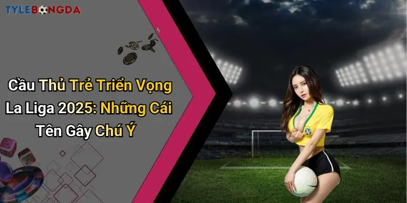 Cầu Thủ Trẻ Triển Vọng La Liga 2025: Những Cái Tên Gây Chú Ý