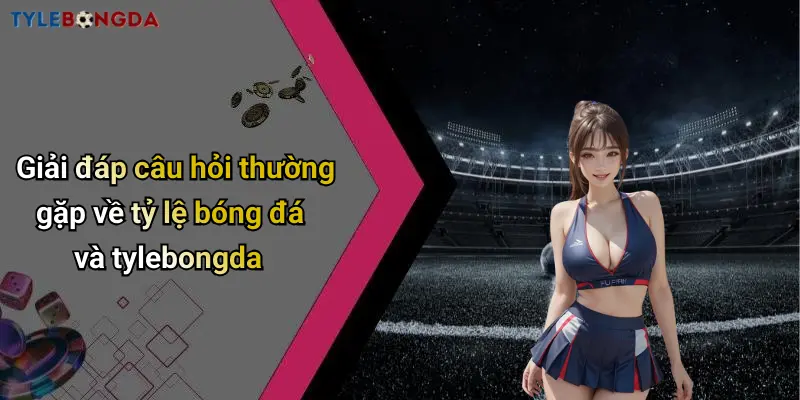 Giải đáp câu hỏi thường gặp về tỷ lệ bóng đá và tylebongda