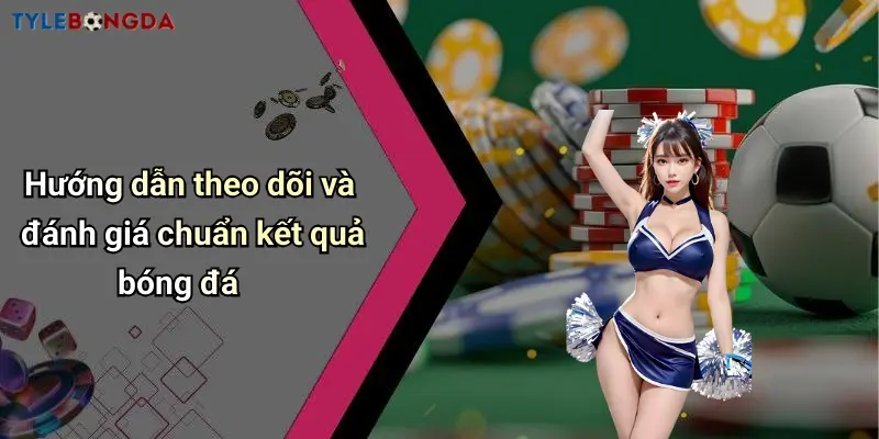 Hướng dẫn theo dõi và đánh giá chuẩn kết quả bóng đá