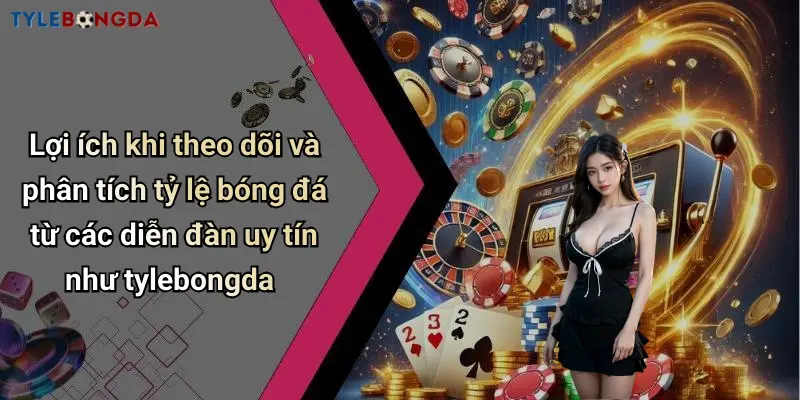 Lợi ích khi theo dõi và phân tích tỷ lệ bóng đá từ các diễn đàn uy tín như tylebongda
