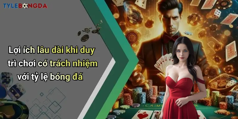 Lợi ích lâu dài khi duy trì chơi có trách nhiệm với tỷ lệ bóng đá