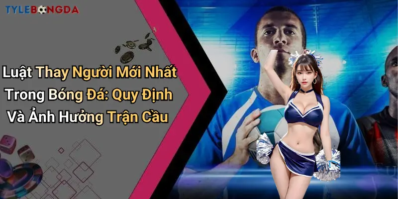 Luật Thay Người Mới Nhất Trong Bóng Đá: Quy Định Và Ảnh Hưởng Trận Cầu
