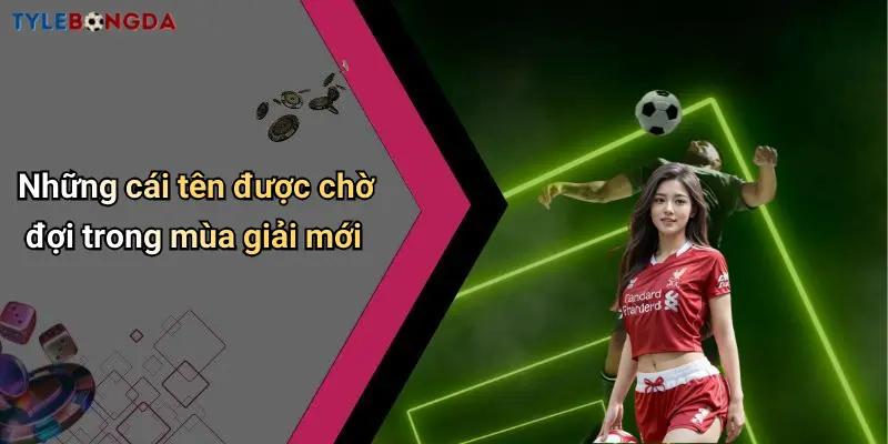 Những cái tên được chờ đợi trong mùa giải mới