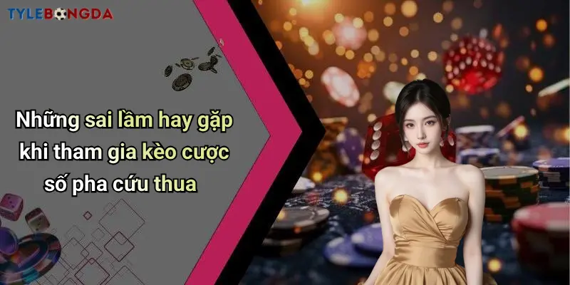 Những sai lầm hay gặp khi tham gia kèo cược số pha cứu thua