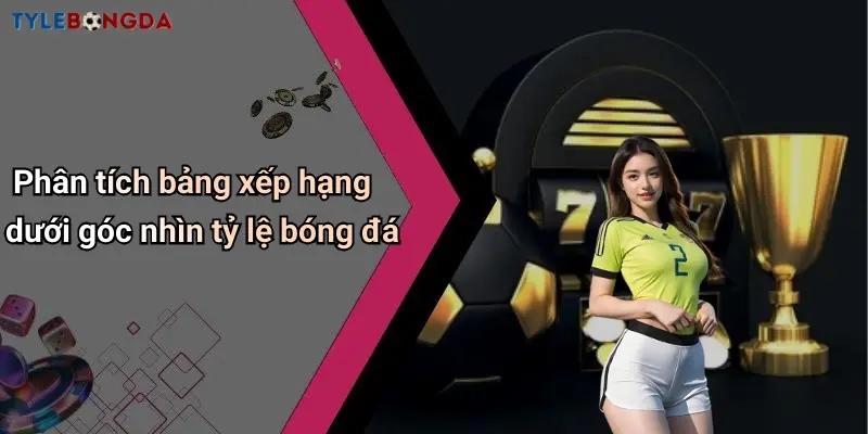 Phân tích bảng xếp hạng dưới góc nhìn tỷ lệ bóng đá