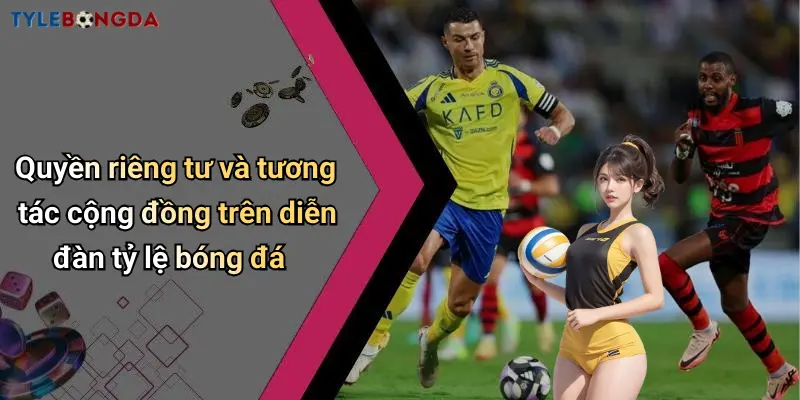Quyền riêng tư và tương tác cộng đồng trên diễn đàn tỷ lệ bóng đá