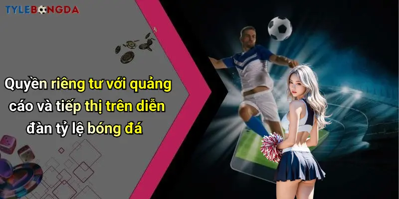 Quyền riêng tư với quảng cáo và tiếp thị trên diễn đàn tỷ lệ bóng đá