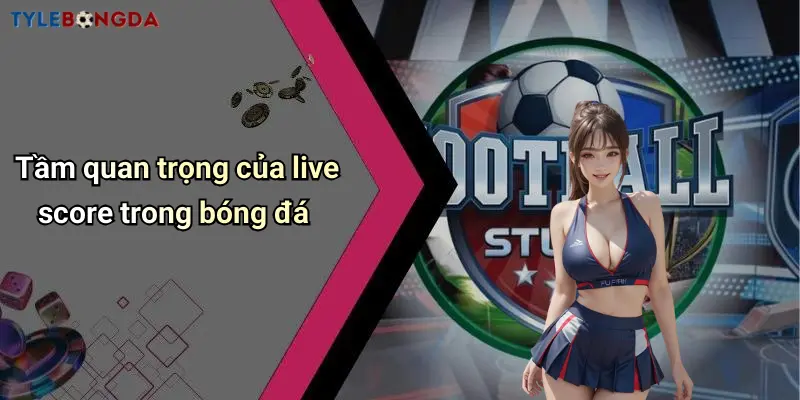 Tầm quan trọng của live score trong bóng đá
