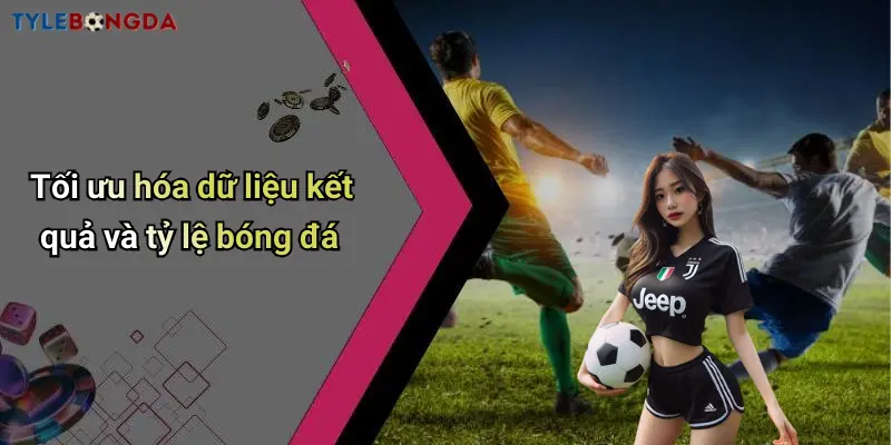 Tối ưu hóa dữ liệu kết quả và tỷ lệ bóng đá