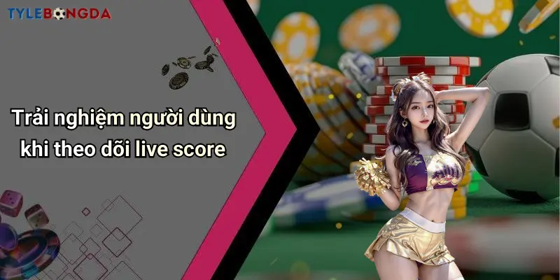 Trải nghiệm người dùng khi theo dõi live score