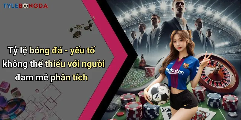 Tỷ lệ bóng đá - yếu tố không thể thiếu với người đam mê phân tích