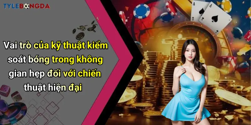 Vai trò của kỹ thuật kiểm soát bóng trong không gian hẹp đối với chiến thuật hiện đại