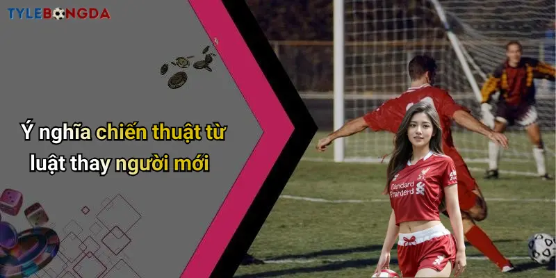 Ý nghĩa chiến thuật từ luật thay người mới
